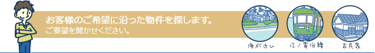 お客様のご希望に沿った物件をお探しします。ご要望を聞かせてください。